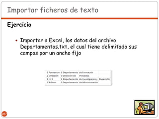 Importar ficheros de texto

      Ejercicio

         Importar a Excel, los datos del archivo
          Departamentos.txt, el cual tiene delimitado sus
          campos por un ancho fijo




267
 