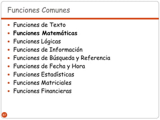Funciones Comunes

      Funciones de Texto
      Funciones Matemáticas
      Funciones Lógicas
      Funciones de Información
      Funciones de Búsqueda y Referencia
      Funciones de Fecha y Hora
      Funciones Estadísticas
      Funciones Matriciales
      Funciones Financieras



87
 