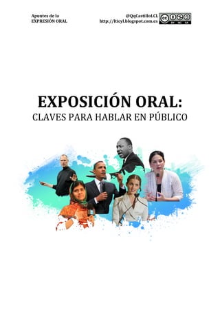 Apuntes	de	la	 @QqCastilloLCL	
EXPRESIÓN	ORAL	 http://lticyl.blogspot.com.es	 	
	
	
	
	
	
	
	
	
	
	
	
	
	
EXPOSICIÓN	ORAL:	
CLAVES	PARA	HABLAR	EN	PÚBLICO	
	
	
	
	 	
 