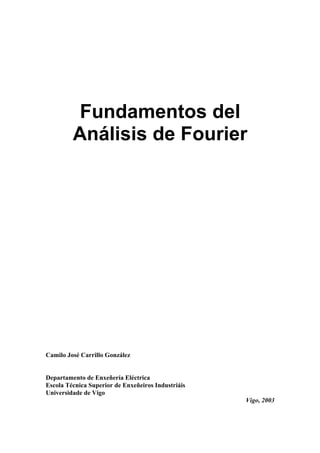 Fundamentos del 
Análisis de Fourier 
Camilo José Carrillo González 
Departamento de Enxeñería Eléctrica 
Escola Técnica Superior de Enxeñeiros Industriáis 
Universidade de Vigo 
Vigo, 2003 
 