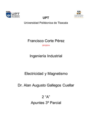 UPT
Universidad Politécnica de Tlaxcala
Francisco Corte Pérez
29122014
Ingeniería Industrial
Electricidad y Magnetismo
Dr. Alan Augusto Gallegos Cuellar
2 “A”
Apuntes 3º Parcial
 