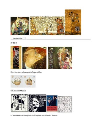 ***faltan 2 dias****

30-11-10




Klimt tambien aplica sus diseños a vajillas.




KOLOMANN MOSER




La revista Ver-Sacrum publica las mejores obras del art noveau.
 