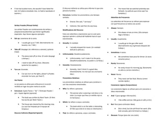  If she had studied more, she wouldn't have failed the
test. (Si hubiera estudiado más, no habría reprobado el
examen.)
Verbos Frasales (Phrasal Verbs):
Los verbos frasales son combinaciones de verbos y
preposiciones/adverbios que tienen significados
especiales. Aquí tienes algunos ejemplos:
 Get up: Levantarse de la cama.
 I usually get up at 7 AM. (Normalmente me
levanto a las 7 AM.)
 Take off: Despegar (en referencia a aviones), quitarse
(ropa).
 The plane took off on time. (El avión despegó
a tiempo.)
 I need to take off my shoes. (Necesito
quitarme los zapatos.)
 Turn on: Encender.
 Can you turn on the lights, please? (¿Puedes
encender las luces, por favor?)
Voz Pasiva:
La voz pasiva se utiliza para enfocarse en la acción
recibida en lugar de quien realiza la acción.
 Estructura: Sujeto Pasivo + "be" + Participio Pasado +
por + Sujeto Agente (opcional)
 The book was written by Mark Twain. (El libro
fue escrito por Mark Twain.)
 The house was cleaned by the cleaning crew.
(La casa fue limpiada por el equipo de
limpieza.)
Discurso Indirecto (Reported Speech):
El discurso indirecto se utiliza para informar lo que otra
persona ha dicho.
 Estructura: Cambiar los pronombres y los tiempos
verbales.
 Directo: She said, "I am busy."
 Indirecto: She said that she was busy.
Modificadores del Discurso:
Estos son adverbios y expresiones que se usan para
expresar opinión o actitud del hablante hacia lo que
está diciendo.
 Actually: En realidad.
 I actually enjoyed the movie. (En realidad
disfruté la película.)
 Unfortunately: Desafortunadamente.
 Unfortunately, I can't make it to the party.
(Desafortunadamente, no podré ir a la fiesta.)
 Honestly: Honestamente.
 Honestly, I don't think it's a good idea.
(Honestamente, no creo que sea una buena
idea.)
Pronombres Relativos:
Los pronombres relativos se utilizan para combinar o
unir dos oraciones relacionadas.
 Who: Se refiere a personas.
 The woman who is wearing a red dress is my
sister. (La mujer que lleva un vestido rojo es
mi hermana.)
 Which: Se refiere a cosas o animales.
 The book which is on the table is interesting.
(El libro que está en la mesa es interesante.)
 That: Se refiere a personas, cosas o animales.
 The movie that we watched yesterday was
fantastic. (La película que vimos ayer fue
fantástica.)
Adverbios de Frecuencia:
Los adverbios de frecuencia se utilizan para expresar
con qué frecuencia se realiza una acción.
 Always: Siempre.
 She always arrives on time. (Ella siempre
llega a tiempo.)
 Usually: Usualmente.
 I usually go to the gym after work.
(Normalmente voy al gimnasio después del
trabajo.)
 Sometimes: A veces.
 We sometimes have pizza for dinner. (A veces
cenamos pizza.)
 Rarely: Raramente.
 He rarely misses his morning jog. (Raramente
se salta su carrera matutina.)
 Never: Nunca.
 They never eat fast food. (Nunca comen
comida rápida.)
Conectores Lógicos (Conjunctions):
Los conectores lógicos se utilizan para unir oraciones o
ideas relacionadas.
 And: Y (para agregar información).
 I like coffee and tea. (Me gusta el café y el té.)
 But: Pero (para contrastar ideas).
 She is tired, but she will finish her work. (Ella
está cansada, pero terminará su trabajo.)
 Because: Porque (para dar una razón).
 