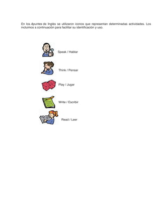 En los Apuntes de Inglés se utilizaron iconos que representan determinadas actividades. Los
incluimos a continuación para facilitar su identificación y uso.
Speak / Hablar
Think / Pensar
Play / Jugar
Write / Escribir
Read / Leer
 