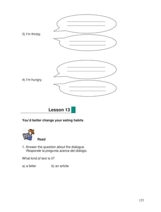 3) I’m thirsty.
4) I’m hungry.
You’d better change your eating habits
Read
1. Answer the question about the dialogue.
Responde la pregunta acerca del diálogo.
What kind of text is it?
a) a letter b) an article
Lesson 13
_______________________
_______________________
______________________
______________________
_______________________
_______________________
______________________
______________________
125
 