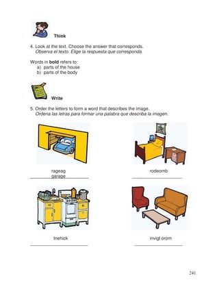 Think
4. Look at the text. Choose the answer that corresponds.
Observa el texto. Elige la respuesta que corresponda.
Words in bold refers to:
a) parts of the house
b) parts of the body
Write
5. Order the letters to form a word that describes the image.
Ordena las letras para formar una palabra que describa la imagen.
rageag rodeomb
garage __ ____________________
tnehick invigl orom
_______________________ ___________________
241
 