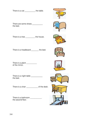 There is a cat __________ the table.
There are some shoes __________
the bed.
There is a tree _________ the house.
There is a headboard _______ the bed.
There is a plant __________
of the mirror.
There is a night table ___________
the bed.
There is a chair ___________ of the desk.
There is a bathroom ___________
the second floor.
260
 