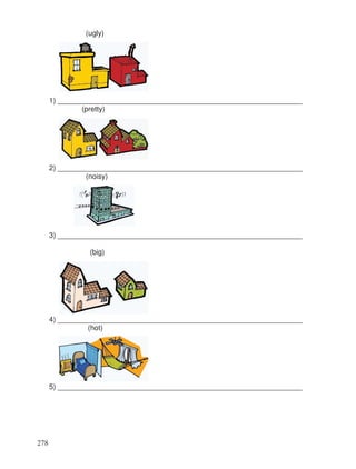 (ugly)
1) ____________________________________________________________
(pretty)
2) ____________________________________________________________
(noisy)
3) ____________________________________________________________
(big)
4) ____________________________________________________________
(hot)
5) ____________________________________________________________
278
 