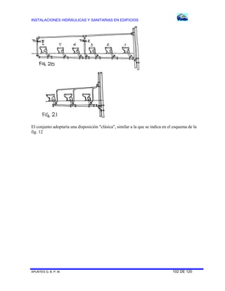 INSTALACIONES HIDRÁULICAS Y SANITARIAS EN EDIFICIOS

El conjunto adoptaría una disposición "clásica", similar a la que se indica en el esquema de la
fig. 12

APUNTES G. B. P. M.

102 DE 120

 