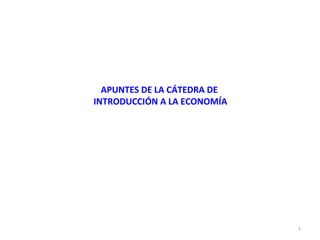 APUNTES DE LA CÁTEDRA DE
INTRODUCCIÓN A LA ECONOMÍA

1

 