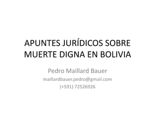 APUNTES JURÍDICOS SOBRE
MUERTE DIGNA EN BOLIVIA
Pedro Maillard Bauer
maillardbauer.pedro@gmail.com
(+591) 72526926
 