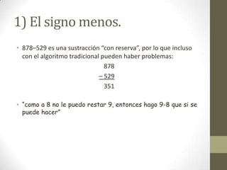 1) El signo menos.
• 878–529 es una sustracción “con reserva”, por lo que incluso
  con el algoritmo tradicional pueden haber problemas:
                                878
                              – 529
                                351

• “como a 8 no le puedo restar 9, entonces hago 9-8 que si se
  puede hacer”
 