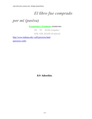 APUNTES DE LENGUAJE PEDRO MARTÍNEZ




                         El libro fue comprado
por mi (pasiva)
                   -La persona y el numero, existen tres
                         YO, TU, El/ella (singular)
                         NOS, VOS, ELLOS-AS (plural)
http://www.indiana.edu/~call/ejercicios.html
ejercicios verbo




                            8.9- Adverbio.




                                   - 33 -
 