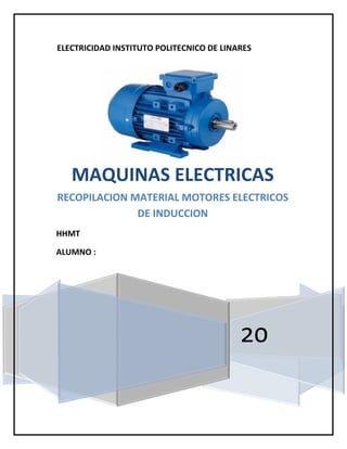 ELECTRICIDAD INSTITUTO POLITECNICO DE LINARES
20
MAQUINAS ELECTRICAS
RECOPILACION MATERIAL MOTORES ELECTRICOS
DE INDUCCION
HHMT
ALUMNO :
 