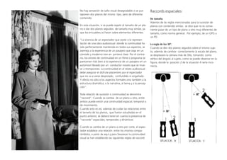 No hay sensación de salto visual desagradable si se yux-
taponen dos planos del mismo tipo, pero de diferente
contenido.
En esta situación, si se puede repetir el tamaño de un pla-
no o dar dos planos seguidos de tamaño muy similar, ya
que los encuadres se hacen sobre elementos diferentes.
“La vivencia de un espectador que asiste a la represen-
tación de una obra audiovisual donde la continuidad ha
sido perfectamente mantenida en todos sus aspectos, se
asemeja a la experiencia de un pasajero que viaja en un
cómodo y moderno tren en primera clase. Por el contra-
rio, los errores de continuidad en un filme o programa se
parecerían más bien a la experiencia de un pasajero en un
automovil llevado por un conductor novato que se mue-
ve a trompicones. La continuidad en el relato audiovisual
debe asegurar el disfrute placentero por el espectador
que no va a verse despistado, confundido ni engañado.
Y afecta no sólo a los aspectos formales sino también a la
estructura dramática, a la narrativa, al tema y a la percep-
ción”.
Toda relación de sucesión o continuidad se denomina
“raccord”. Cuando se cambia de un plano a otro, entre
ambos puede existir una continuidad espacial, temporal o
de movimiento.
Cuando esto es así, además de cuidar las relaciones entre
el tamaño de los planos, que fueron estudiadas en el
punto anterior, se deberá tener en cuenta la presencia de
“raccords”:espaciales, temporales y dinámicos.
Cuando se cambia de un plano a otro por corte, el espec-
tador establece una relación entre los mismos compa-
rándolos, a partir de aquí y para favorecer la continuidad
visual se han establecido las siguientes reglas de raccord:
Raccords espaciales:
De tamaño.
Además de las reglas mencionadas para la sucesión de
planos con contenido similar, se dice que no es conve-
niente pasar de un tipo de plano a otro muy diferentes de
tamaño, como norma general. Por ejemplo, de un GPG a
un PD.
La regla de los 30º.
Cuando se den dos planos seguidos sobre el mismo suje-
to, además de cambiar correctamente la escala del plano,
se desplazará la cámara más de 30o, tomando como
vértice del ángulo al sujeto, como se puede observar en la
figura, donde la posición 2 de la situación A sería inco-
rrecta.
!!!!!!!!!!!!!!!!!!!!!!!!!!!!!!!!!!!!!!!!!!!!!!!!!!!!!!!!!!!!!!!!!!!!!!!!
$%&'()&%*+#,&-).(/ (/#$())3"#4(05&)#*.05&65).*/()7## # 2)8.(/*#0(#9%:(#0(#9/;*8(:(#1,.%)&#<=
A::3+BB5C*D(-85&-"E&%03%())"8&CB## #
#
#
'
S'*+',&B"+'7&'"#3'CDE)#
#
,.*-0&#)(#0(-#7#3'8"+1#3'3&B%-7#3'3#I,&'&"'6-36#'3%H&5#H#*0(CP)#0(#8*C;5*%#
8&%%(8:*C(-:(#/*#()8*/*#0(/#3/*-&H#3&'7&38"+.+,L'"+'/L6+,+'6L3'7&'CDEO'5#6+17#
/#6#'9T,5-/&'7&"'L1B%"#'+"'3%H&5#H#8&C&#)(#3.(0(#&;)(%6*%#(-#/*#'5D.%*H#0&-0(#/*#
3&)585N-#<#0(#/*#)5:.*85N-#9#)(%O*#5-8&%%(8:*"#
#
#
#
 