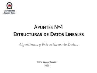 APUNTES Nº4
ESTRUCTURAS DE DATOS LINEALES
Irene Zuccar Parrini
2023
Algoritmos y Estructuras de Datos
 