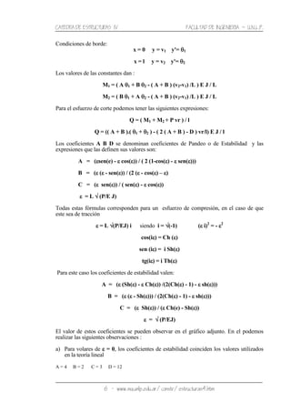 CATEDRA DE ESTRUCTURAS IV FACULTAD DE INGENIERIA ˘ U.N.L.P.
6 − www.ing.unlp.edu.ar/constr/estructuras4.htm
Condiciones de borde:
x = 0 y = v1 y'= θθθθ1
x = l y = v2 y'= θθθθ2
Los valores de las constantes dan :
M1 = ( A θθθθ1 + B θθθθ2 - ( A + B ) (v2-v1) /L ) E J / L
M2 = ( B θθθθ1 + A θθθθ2 - ( A + B ) (v2-v1) /L ) E J / L
Para el esfuerzo de corte podemos tener las siguientes expresiones:
Q = ( M1 + M2 + P vr ) / l
Q = (( A + B ).( θθθθ1 + θθθθ2 ) - ( 2 ( A + B ) - D ) vr/l) E J / l
Los coeficientes A B D se denominan coeficientes de Pandeo o de Estabilidad y las
expresiones que las definen sus valores son:
A = (εεεεsen(e) - εεεε cos(εεεε)) / ( 2 (1-cos(εεεε) - εεεε sen(εεεε)))
B = (εεεε (εεεε - sen(εεεε)) / (2 (εεεε - cos(εεεε) – εεεε)
C = (εεεε sen(εεεε)) / ( sen(εεεε) - εεεε cos(εεεε))
εεεε = L √√√√ (P/E J)
Todas estas fórmulas corresponden para un esfuerzo de compresión, en el caso de que
este sea de tracción
εεεε = L √√√√(P/EJ) i siendo i = √√√√(-1) (εεεε i)2
= - εεεε2
cos(iεεεε) = Ch (εεεε)
sen (iεεεε) = i Sh(εεεε)
tg(iεεεε) = i Th(εεεε)
Para este caso los coeficientes de estabilidad valen:
A = (εεεε (Sh(εεεε) - εεεε Ch(εεεε)) /(2(Ch(εεεε) - 1) - εεεε sh(εεεε)))
B = (εεεε (εεεε - Sh(εεεε))) / (2(Ch(εεεε) - 1) - εεεε sh(εεεε)))
C = (εεεε Sh(εεεε)) / (εεεε Ch(e) - Sh(εεεε))
εεεε = √√√√ (P/EJ)
El valor de estos coeficientes se pueden observar en el gráfico adjunto. En el podemos
realizar las siguientes observaciones :
a) Para volares de εεεε = 0, los coeficientes de estabilidad coinciden los valores utilizados
en la teoría lineal
A = 4 B = 2 C = 3 D = 12
 