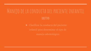 Manejo de la conducta del paciente infantil
★ Clasificar la conducta del paciente
infantil para determinar el tipo de
manejo odontológico
OBJETIVO
 