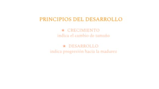 PRINCIPIOS DEL DESARROLLO
★ CRECIMIENTO
indica el cambio de tamaño
★ DESARROLLO
indica progresión hacia la madurez
 
