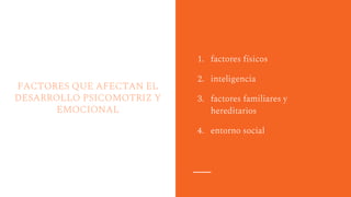 FACTORES QUE AFECTAN EL
DESARROLLO PSICOMOTRIZ Y
EMOCIONAL
1. factores físicos
2. inteligencia
3. factores familiares y
hereditarios
4. entorno social
 