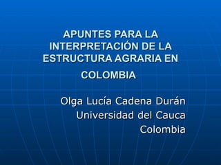 APUNTES PARA LA INTERPRETACIÓN DE LA ESTRUCTURA AGRARIA EN COLOMBIA   Olga Lucía Cadena Durán Universidad del Cauca Colombia 