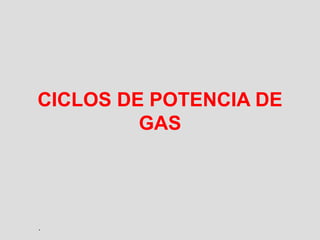 CICLOS DE POTENCIA DE
GAS
.
 