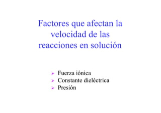 Factores que afectan la
velocidad de las
reacciones en solución
Fuerza iónica
Constante dieléctrica
Presión
 