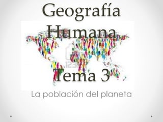 Geografía
Humana
Tema 3
La población del planeta
 