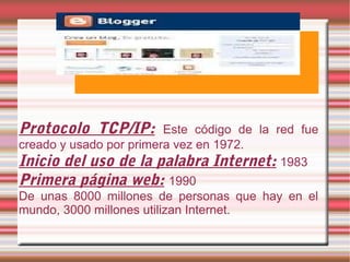 Protocolo TCP/IP:

Este código de la red fue
creado y usado por primera vez en 1972.
Inicio del uso de la palabra Internet: 1983

Primera página web: 1990

De unas 8000 millones de personas que hay en el
mundo, 3000 millones utilizan Internet.

 