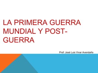 LA PRIMERA GUERRA
MUNDIAL Y POST-
GUERRA
Prof: José Luis Vivar Avendaño
 