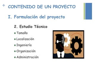 + CONTENIDO DE UN PROYECTO
I. Formulación del proyecto
2. Estudio Técnico
 Tamaño
 Localización
 Ingeniería
 Organización
 Administración
 