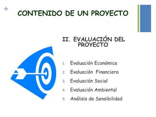 +
CONTENIDO DE UN PROYECTO
II. EVALUACIÓN DEL
PROYECTO
1. Evaluación Económica
2. Evaluación Financiera
3. Evaluación Social
4. Evaluación Ambiental
5. Análisis de Sensibilidad
 