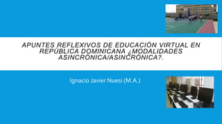 Ignacio Javier Nuesi (M.A.)
APUNTES REFLEXIVOS DE EDUCACIÓN VIRTUAL EN
REPÚBLICA DOMINICANA ¿MODALIDADES
ASINCRÓNICA/ASINCRÓNICA?.
 