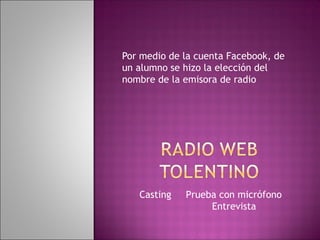Por medio de la cuenta Facebook, de
un alumno se hizo la elección del
nombre de la emisora de radio
Casting Prueba con micrófono
Entrevista
 