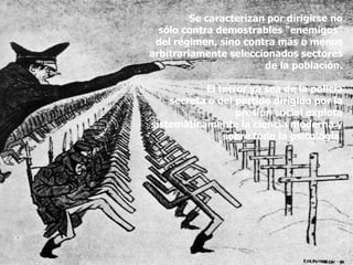 Se caracterizan por dirigirse no
sólo contra demostrables "enemigos”
del régimen, sino contra más o menos
arbitrariamente seleccionados sectores
de la población.
El terror ya sea de la policía
secreta o del partido dirigido por la
presión social explota
sistemáticamente la ciencia moderna y
sobre todo la psicología.
 