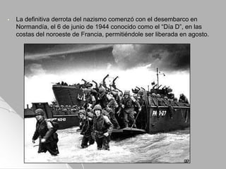 • La definitiva derrota del nazismo comenzó con el desembarco en
Normandía, el 6 de junio de 1944 conocido como el “Día D”, en las
costas del noroeste de Francia, permitiéndole ser liberada en agosto.
 