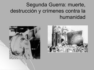 Segunda Guerra: muerte,
destrucción y crímenes contra la
humanidad
 