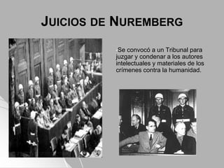 JUICIOS DE NUREMBERG
•Se convocó a un Tribunal para
juzgar y condenar a los autores
intelectuales y materiales de los
crímenes contra la humanidad.
 