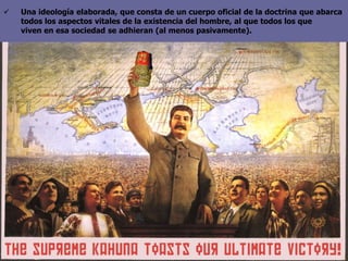  Una ideología elaborada, que consta de un cuerpo oficial de la doctrina que abarca
todos los aspectos vitales de la existencia del hombre, al que todos los que
viven en esa sociedad se adhieran (al menos pasivamente).
 