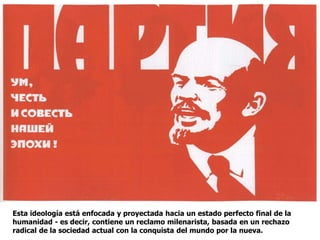 Esta ideología está enfocada y proyectada hacia un estado perfecto final de la
humanidad - es decir, contiene un reclamo milenarista, basada en un rechazo
radical de la sociedad actual con la conquista del mundo por la nueva.
 