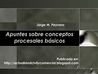 Jorge W. Peyrano Apuntes sobre conceptos procesales básicos Publicado en: http://actualidadcivilycomercial.blogspot.com/ 
