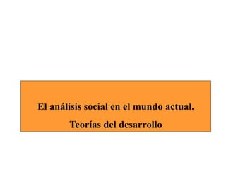 El análisis social en el mundo actual.
Teorías del desarrollo
 