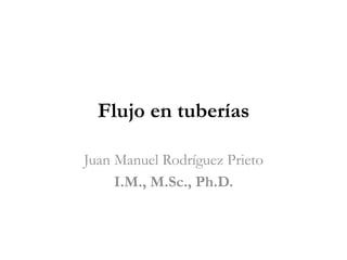 Flujo en tuberías
Juan Manuel Rodríguez Prieto
I.M., M.Sc., Ph.D.
 