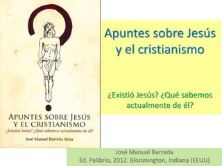 Apuntes sobre Jesús
y el cristianismo
¿Existió Jesús? ¿Qué sabemos
actualmente de él?
José Manuel Barreda
Ed. Palibrio, 20...