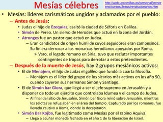 Mesías célebres
• Mesías: líderes carismáticos ungidos y aclamados por el pueblo:
– Antes de Jesús:
• Judas el hijo de Eze...