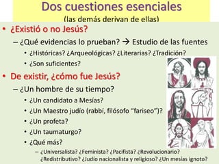 Dos cuestiones esenciales
(las demás derivan de ellas)
• ¿Existió o no Jesús?
– ¿Qué evidencias lo prueban?  Estudio de l...