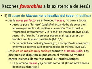 Razones favorables a la existencia de Jesús
• ii) El autor de Marcos no lo idealiza del todo (ni deifica)
– Jesús no es pe...