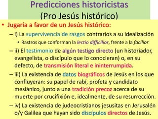 Predicciones historicistas
(Pro Jesús histórico)
• Jugaría a favor de un Jesús histórico:
– i) La supervivencia de rasgos ...