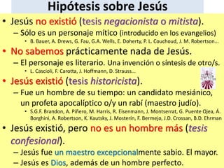 Hipótesis sobre Jesús
• Jesús no existió (tesis negacionista o mitista).
– Sólo es un personaje mítico (introducido en los...