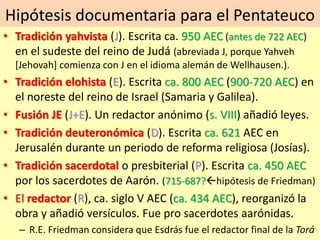 Hipótesis documentaria para el Pentateuco
• Tradición yahvista (J). Escrita ca. 950 AEC (antes de 722 AEC)
en el sudeste d...